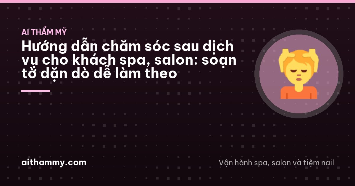 Hướng dẫn chăm sóc sau dịch vụ cho khách spa, salon: soạn tờ dặn dò dễ làm theo
